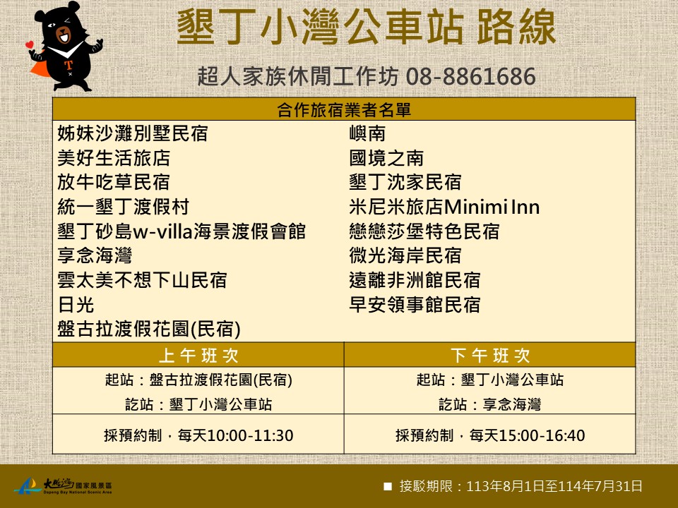 墾丁小灣公車站路線： 聯絡資訊：超人家族休閒工作坊 08-8861686 合作旅宿業名單： 1.姊妹沙灘別墅民宿 2.美好生活旅店 3.盤古拉渡假花園(民宿) 4.放牛吃草民宿 5.統一墾丁渡假村 6.墾丁砂島w-villa海景渡假會館 7.享念海灣 8.雲太美不想下山民宿 9.日光 10.嶼南 11.國境之南 12.墾丁沈家民宿 13.米尼米旅店Minimi Inn 14.戀戀莎堡特色民宿 15.微光海岸民宿 16.遠離非洲館民宿 17.早安領事館民宿